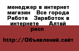 менеджер в интернет магазин - Все города Работа » Заработок в интернете   . Алтай респ.